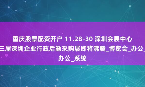 重庆股票配资开户 11.28-30 深圳会展中心，第三届深圳企业行政后勤采购展即将沸腾_博览会_办公_系统