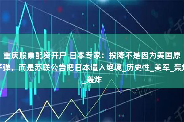 重庆股票配资开户 日本专家：投降不是因为美国原子弹，而是苏联公告把日本逼入绝境_历史性_美军_轰炸
