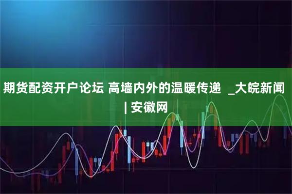 期货配资开户论坛 高墙内外的温暖传递  _大皖新闻 | 安徽网
