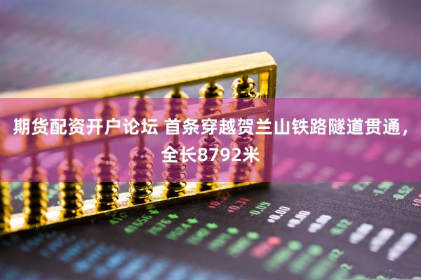 期货配资开户论坛 首条穿越贺兰山铁路隧道贯通，全长8792米