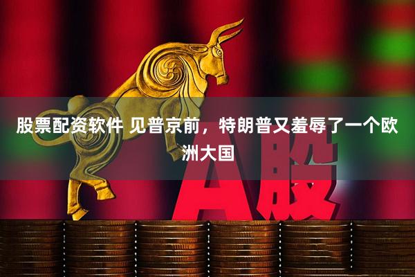 股票配资软件 见普京前，特朗普又羞辱了一个欧洲大国
