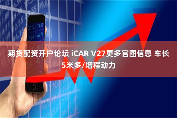 期货配资开户论坛 iCAR V27更多官图信息 车长5米多/增程动力