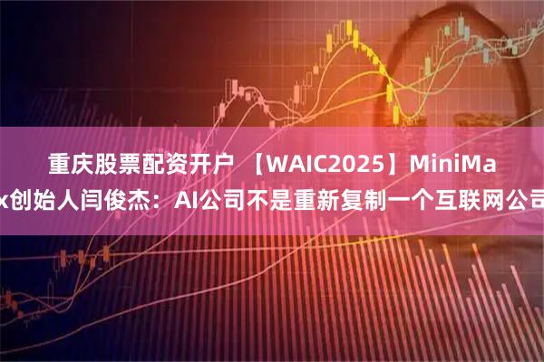 重庆股票配资开户 【WAIC2025】MiniMax创始人闫俊杰：AI公司不是重新复制一个互联网公司