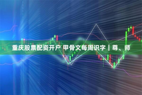 重庆股票配资开户 甲骨文每周识字｜尊、师