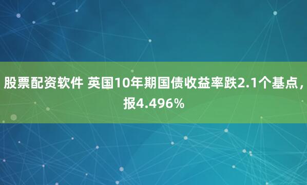 股票配资软件 英国10年期国债收益率跌2.1个基点，报4.496%