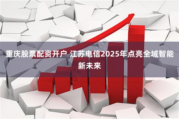 重庆股票配资开户 江苏电信2025年点亮全域智能新未来