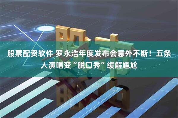 股票配资软件 罗永浩年度发布会意外不断！五条人演唱变“脱口秀”缓解尴尬