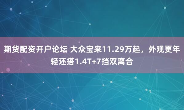 期货配资开户论坛 大众宝来11.29万起，外观更年轻还搭1.4T+7挡双离合