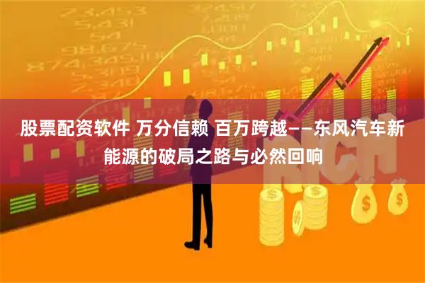 股票配资软件 万分信赖 百万跨越——东风汽车新能源的破局之路与必然回响