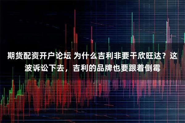 期货配资开户论坛 为什么吉利非要干欣旺达？这波诉讼下去，吉利的品牌也要跟着倒霉
